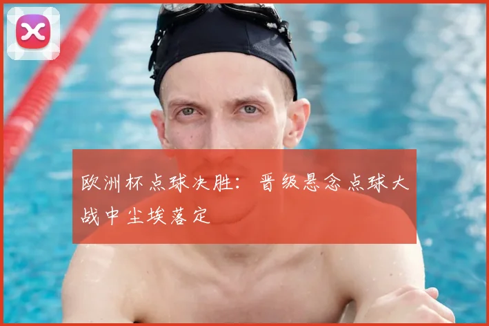 欧洲杯点球决胜:晋级悬念点球大战中尘埃落定