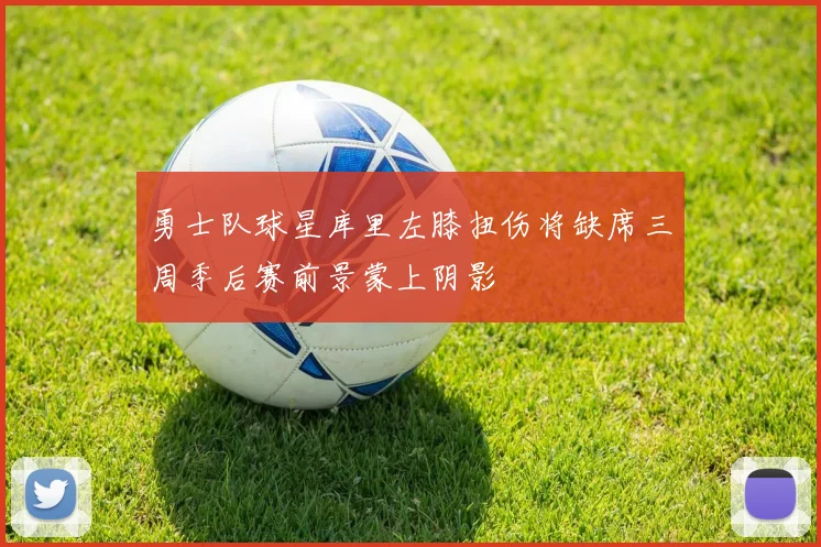 勇士队球星库里左膝扭伤将缺席三周季后赛前景蒙上阴影