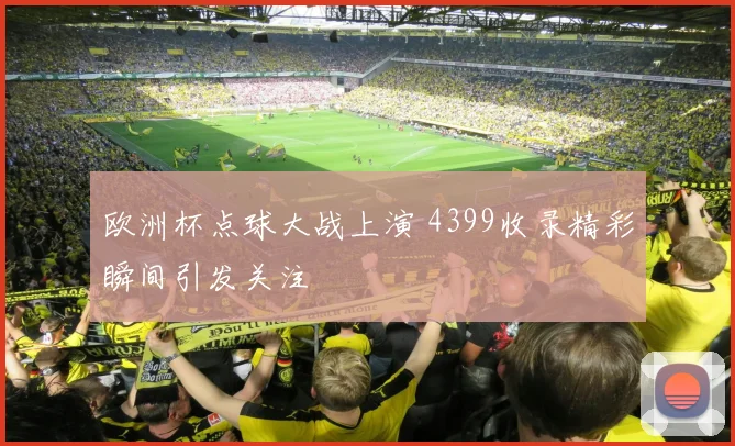 欧洲杯点球大战上演 4399收录精彩瞬间引发关注