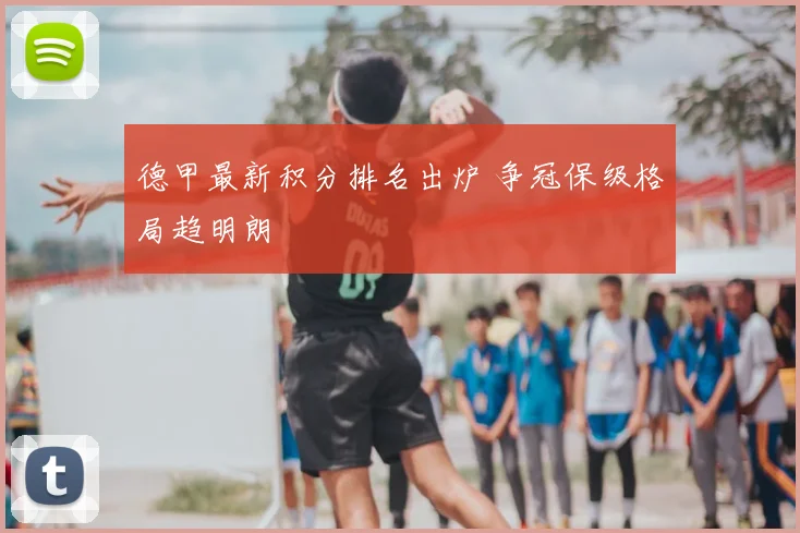 德甲最新积分排名出炉 争冠保级格局趋明朗