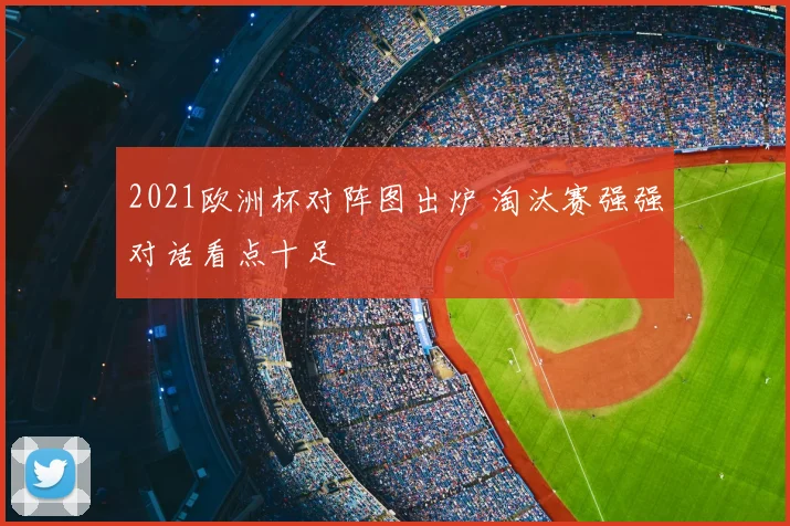 2021欧洲杯对阵图出炉 淘汰赛强强对话看点十足