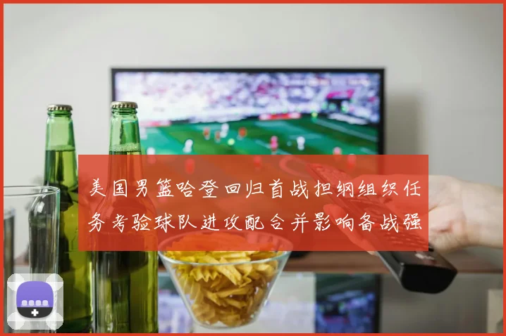 美国男篮哈登回归首战担纲组织任务考验球队进攻配合并影响备战强队策略