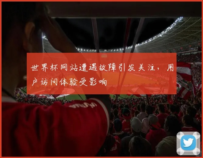 世界杯网站遭遇故障引发关注,用户访问体验受影响