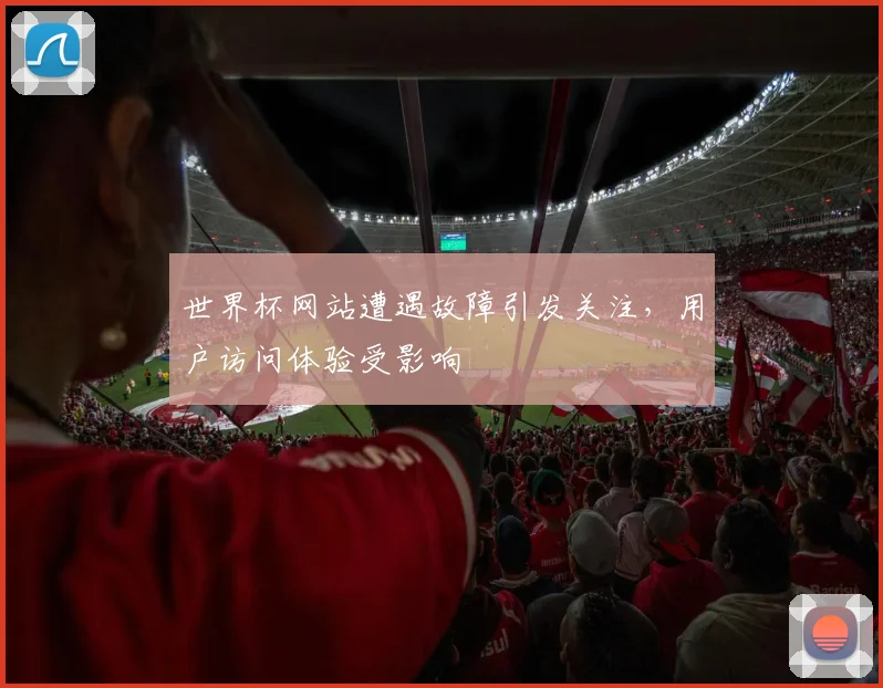 世界杯网站遭遇故障引发关注,用户访问体验受影响