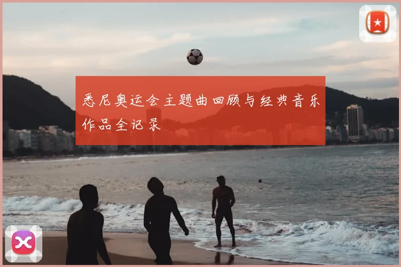 悉尼奥运会主题曲回顾与经典音乐作品全记录