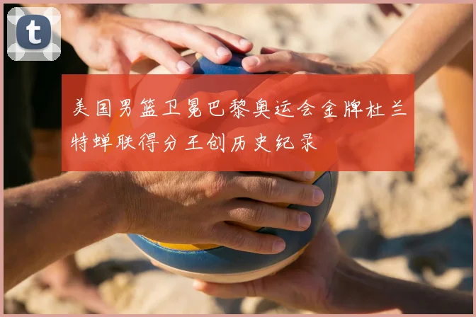 美国男篮卫冕巴黎奥运会金牌杜兰特蝉联得分王创历史纪录