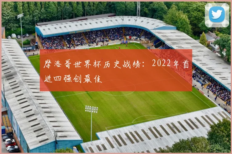 摩洛哥世界杯历史战绩：2022年首进四强创最佳