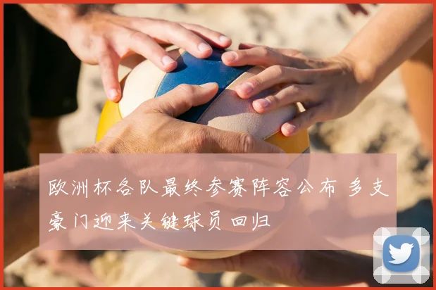 欧洲杯各队最终参赛阵容公布 多支豪门迎来关键球员回归